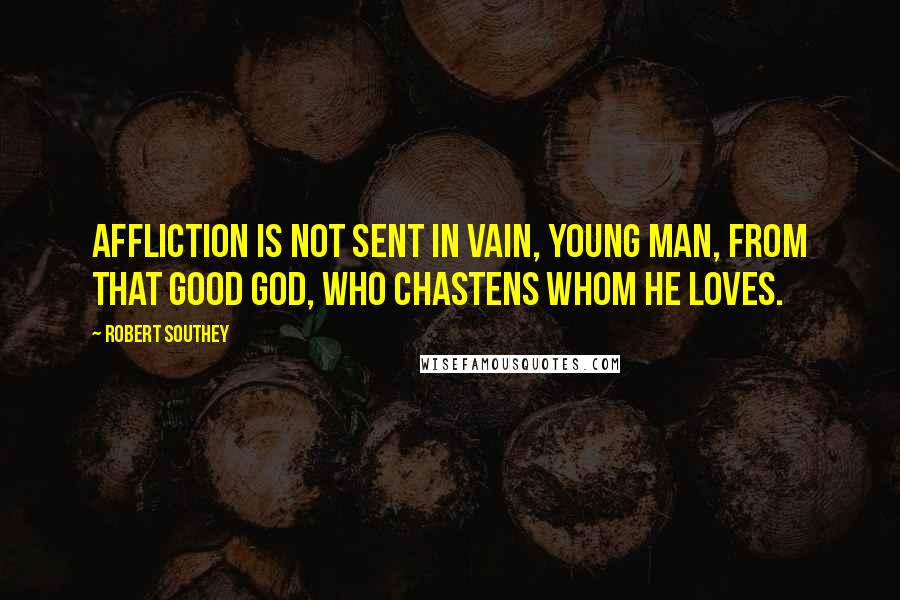 Robert Southey Quotes: Affliction is not sent in vain, young man, from that good God, who chastens whom he loves.