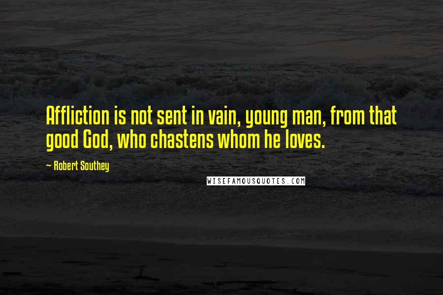 Robert Southey Quotes: Affliction is not sent in vain, young man, from that good God, who chastens whom he loves.