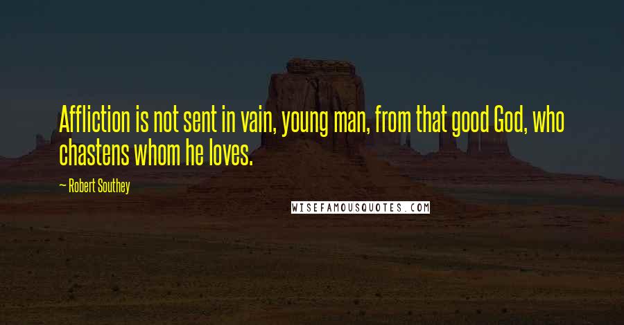Robert Southey Quotes: Affliction is not sent in vain, young man, from that good God, who chastens whom he loves.