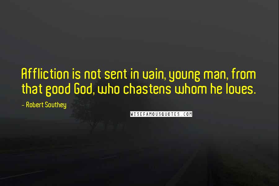 Robert Southey Quotes: Affliction is not sent in vain, young man, from that good God, who chastens whom he loves.