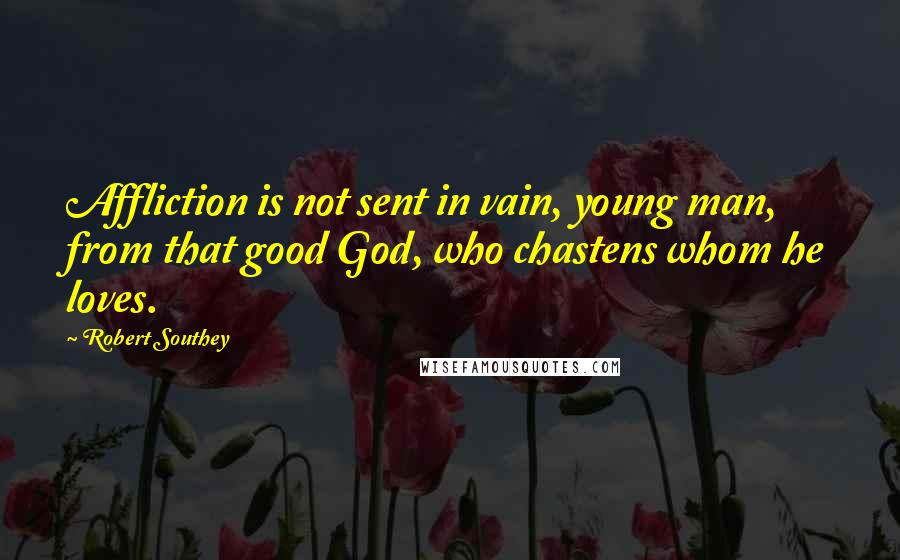 Robert Southey Quotes: Affliction is not sent in vain, young man, from that good God, who chastens whom he loves.