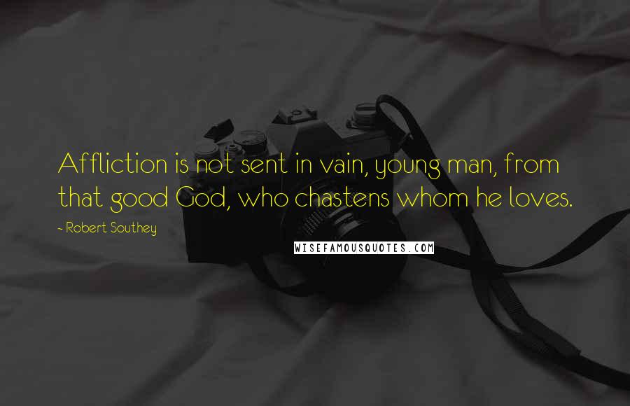 Robert Southey Quotes: Affliction is not sent in vain, young man, from that good God, who chastens whom he loves.