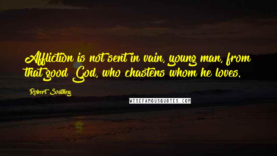 Robert Southey Quotes: Affliction is not sent in vain, young man, from that good God, who chastens whom he loves.