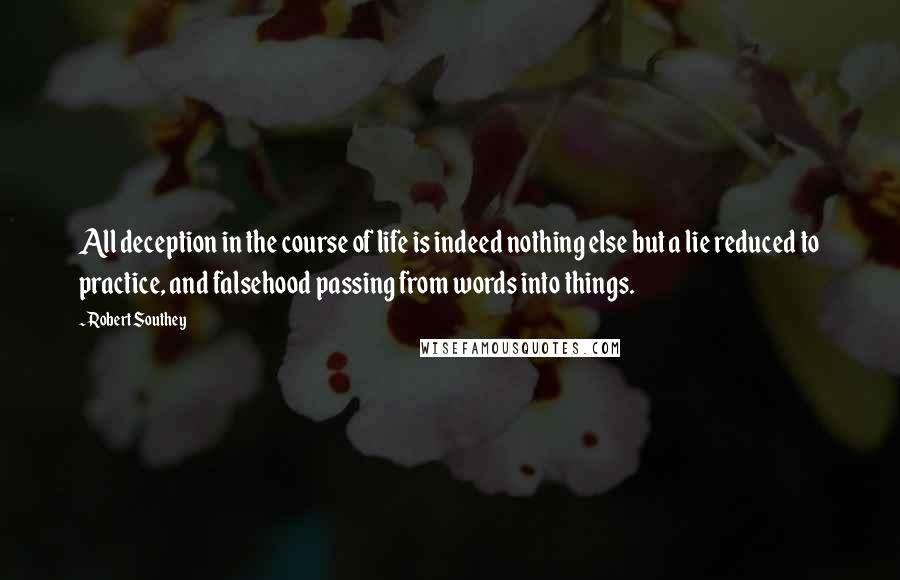 Robert Southey Quotes: All deception in the course of life is indeed nothing else but a lie reduced to practice, and falsehood passing from words into things.