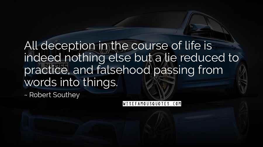 Robert Southey Quotes: All deception in the course of life is indeed nothing else but a lie reduced to practice, and falsehood passing from words into things.