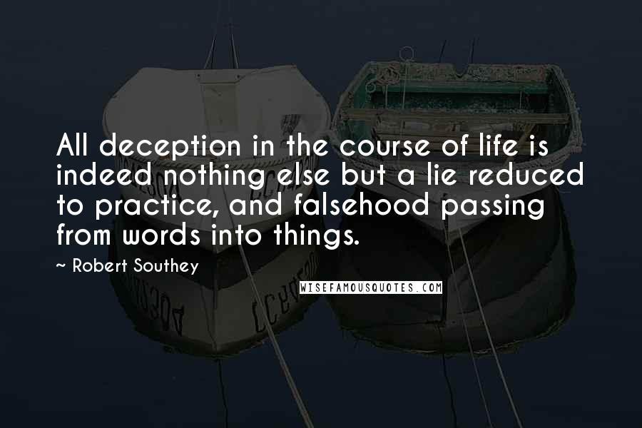 Robert Southey Quotes: All deception in the course of life is indeed nothing else but a lie reduced to practice, and falsehood passing from words into things.