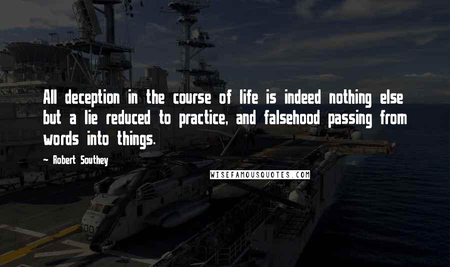 Robert Southey Quotes: All deception in the course of life is indeed nothing else but a lie reduced to practice, and falsehood passing from words into things.