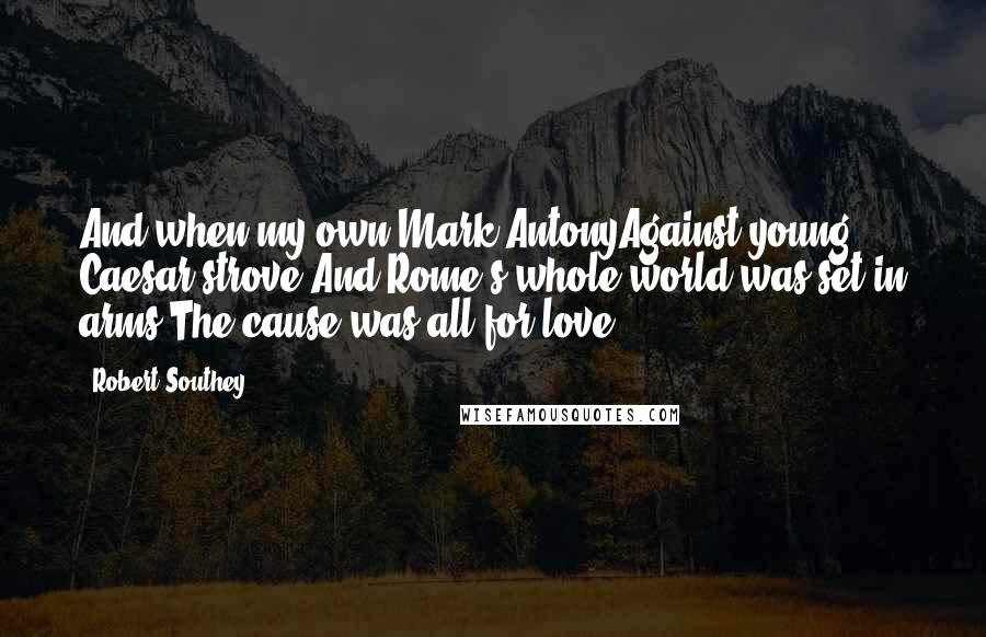 Robert Southey Quotes: And when my own Mark AntonyAgainst young Caesar strove,And Rome's whole world was set in arms,The cause was,all for love.