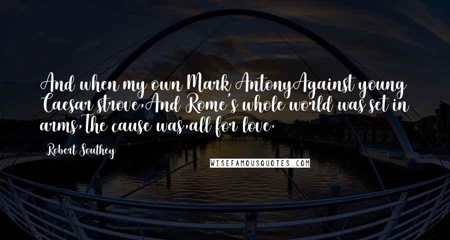 Robert Southey Quotes: And when my own Mark AntonyAgainst young Caesar strove,And Rome's whole world was set in arms,The cause was,all for love.