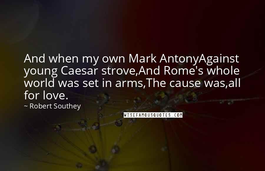 Robert Southey Quotes: And when my own Mark AntonyAgainst young Caesar strove,And Rome's whole world was set in arms,The cause was,all for love.