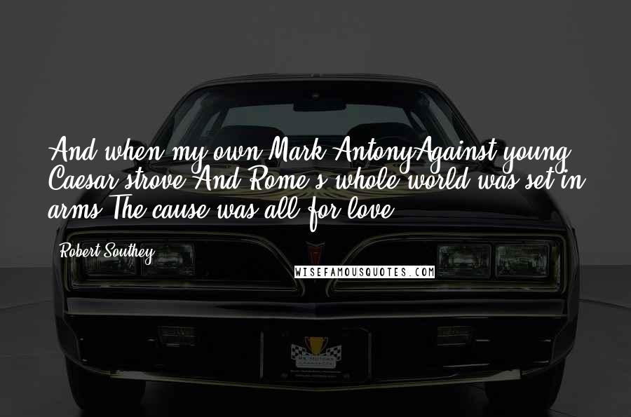 Robert Southey Quotes: And when my own Mark AntonyAgainst young Caesar strove,And Rome's whole world was set in arms,The cause was,all for love.