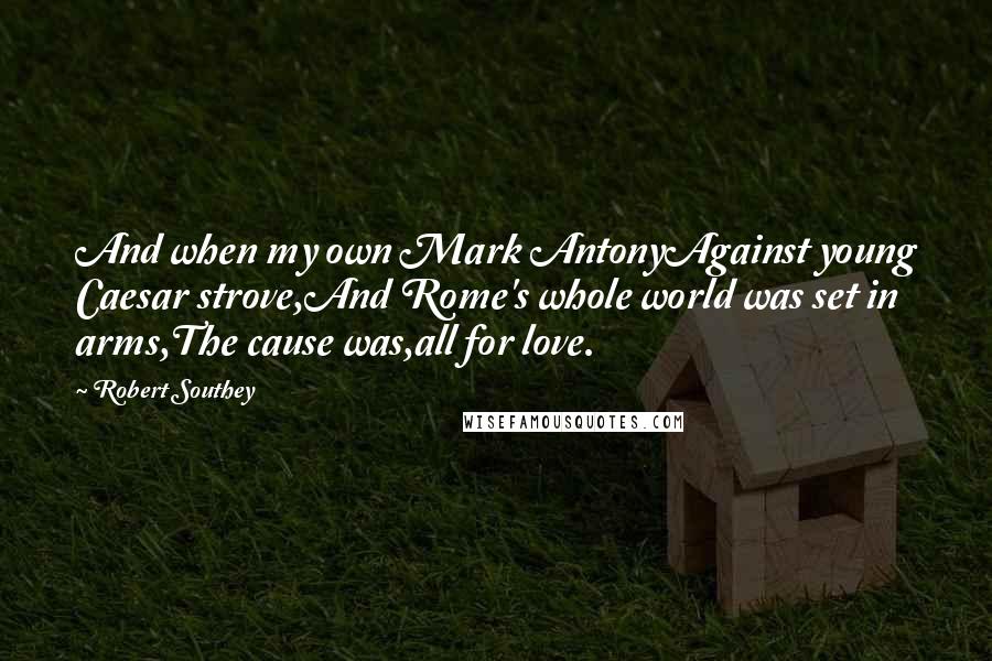 Robert Southey Quotes: And when my own Mark AntonyAgainst young Caesar strove,And Rome's whole world was set in arms,The cause was,all for love.