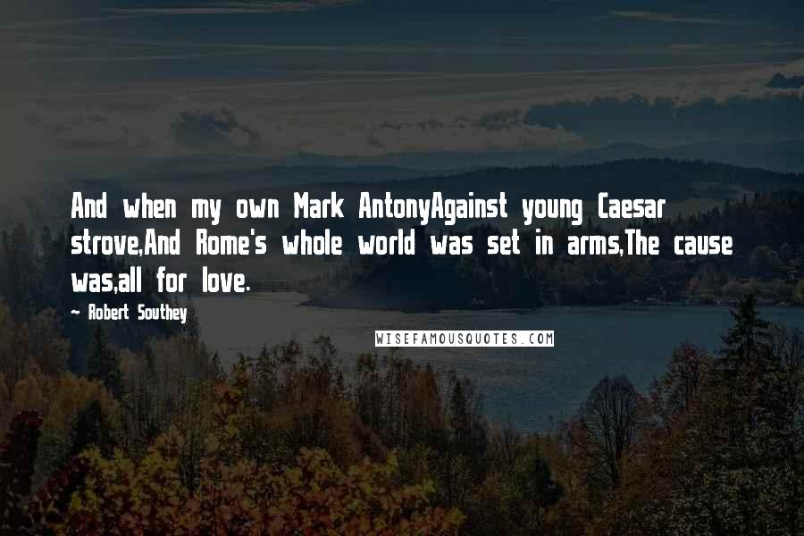 Robert Southey Quotes: And when my own Mark AntonyAgainst young Caesar strove,And Rome's whole world was set in arms,The cause was,all for love.