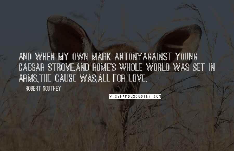 Robert Southey Quotes: And when my own Mark AntonyAgainst young Caesar strove,And Rome's whole world was set in arms,The cause was,all for love.