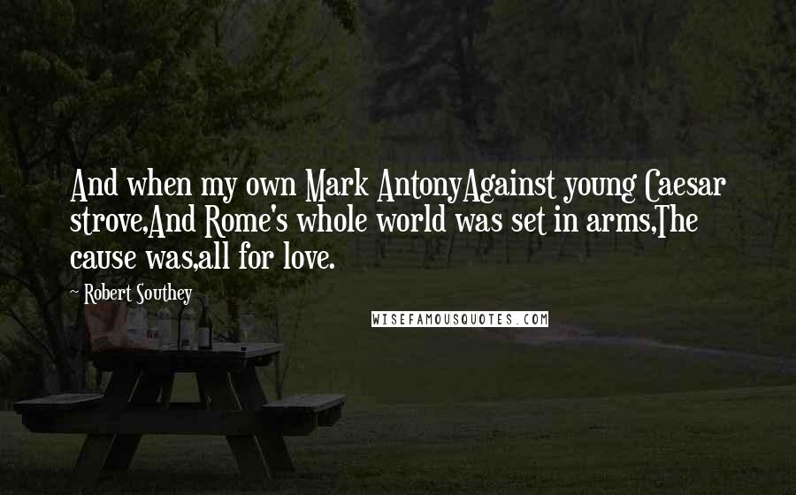 Robert Southey Quotes: And when my own Mark AntonyAgainst young Caesar strove,And Rome's whole world was set in arms,The cause was,all for love.