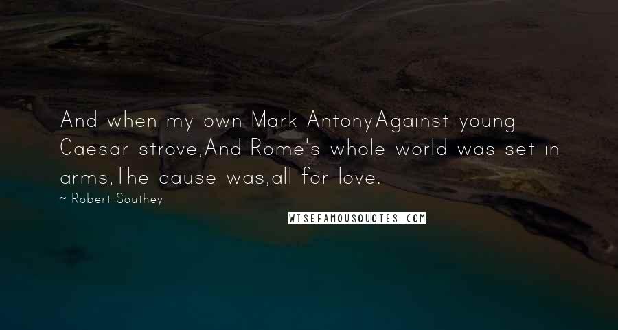 Robert Southey Quotes: And when my own Mark AntonyAgainst young Caesar strove,And Rome's whole world was set in arms,The cause was,all for love.