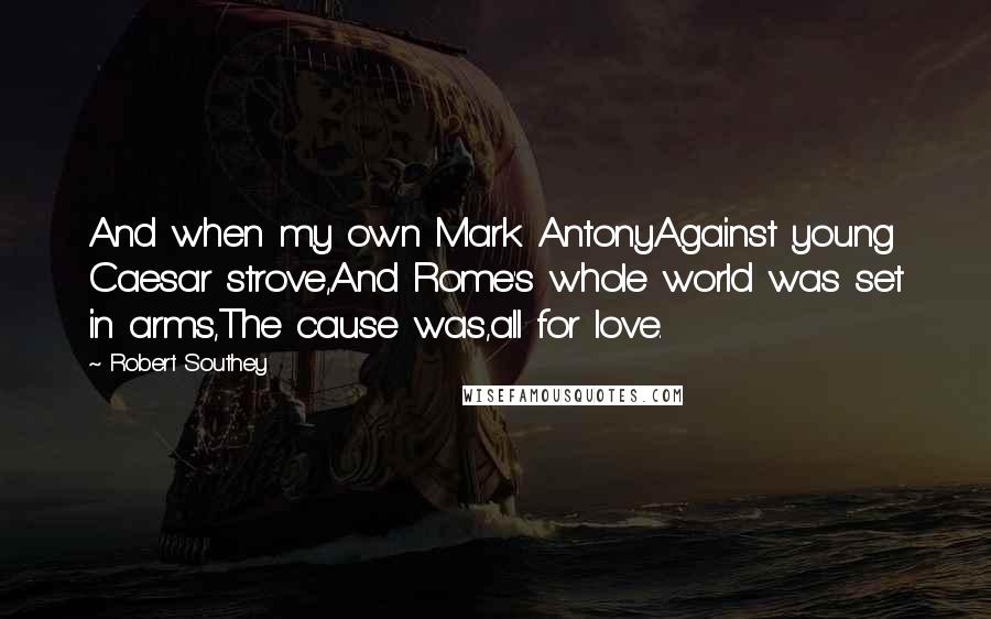 Robert Southey Quotes: And when my own Mark AntonyAgainst young Caesar strove,And Rome's whole world was set in arms,The cause was,all for love.