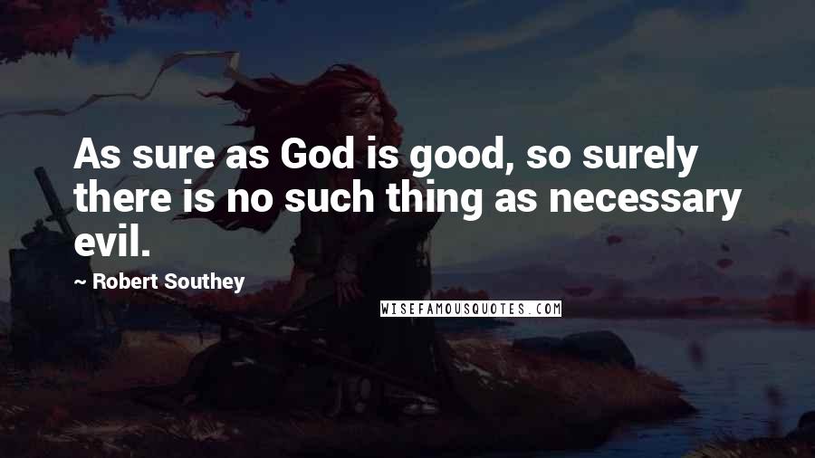 Robert Southey Quotes: As sure as God is good, so surely there is no such thing as necessary evil.