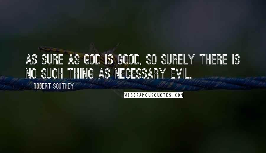 Robert Southey Quotes: As sure as God is good, so surely there is no such thing as necessary evil.