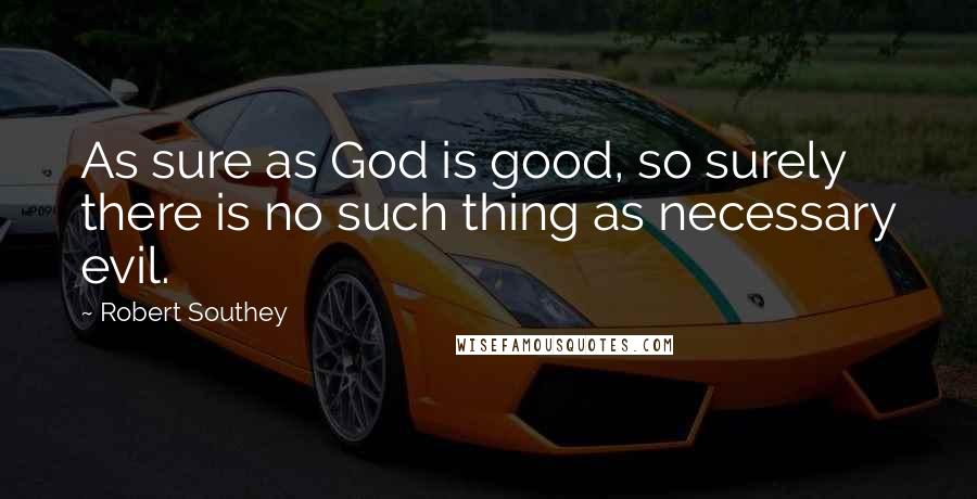 Robert Southey Quotes: As sure as God is good, so surely there is no such thing as necessary evil.