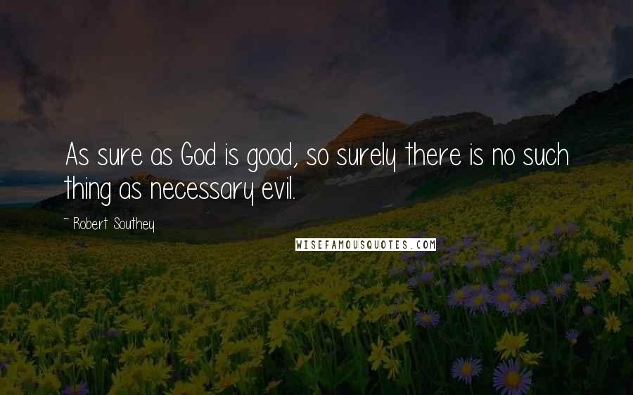 Robert Southey Quotes: As sure as God is good, so surely there is no such thing as necessary evil.