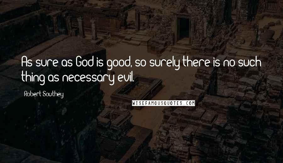 Robert Southey Quotes: As sure as God is good, so surely there is no such thing as necessary evil.