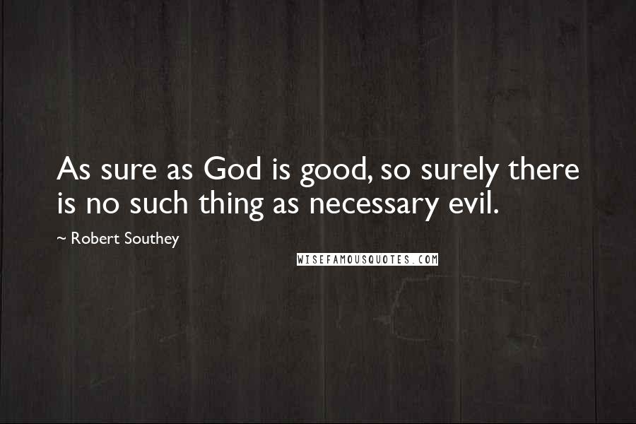 Robert Southey Quotes: As sure as God is good, so surely there is no such thing as necessary evil.