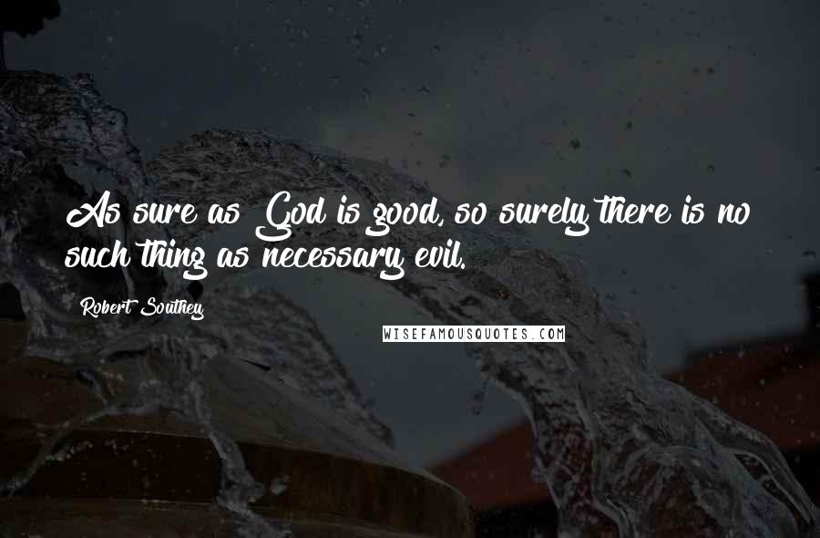 Robert Southey Quotes: As sure as God is good, so surely there is no such thing as necessary evil.