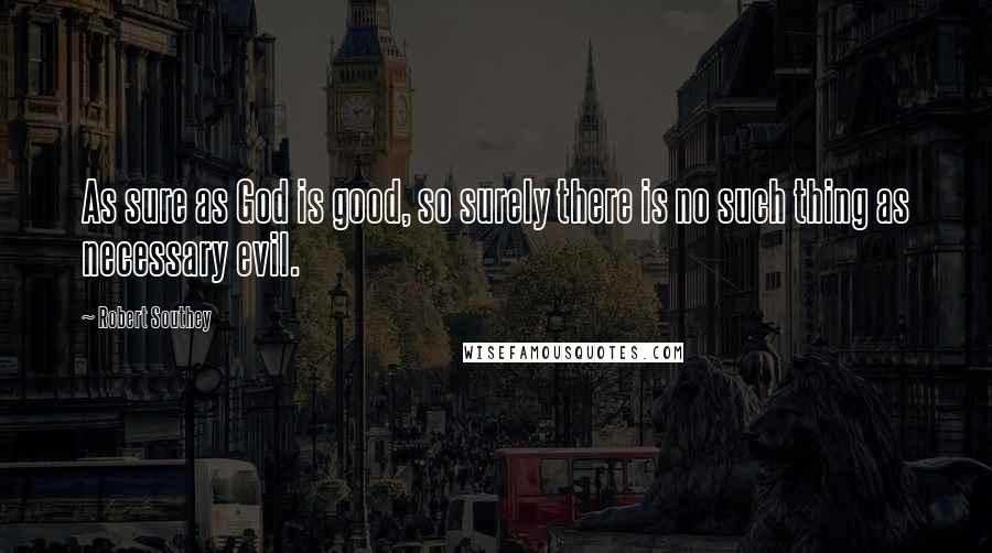 Robert Southey Quotes: As sure as God is good, so surely there is no such thing as necessary evil.