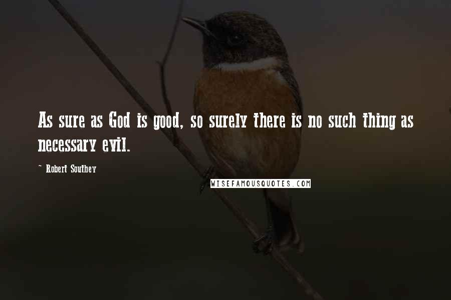 Robert Southey Quotes: As sure as God is good, so surely there is no such thing as necessary evil.