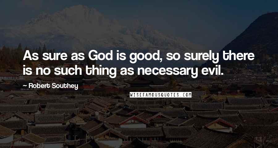 Robert Southey Quotes: As sure as God is good, so surely there is no such thing as necessary evil.