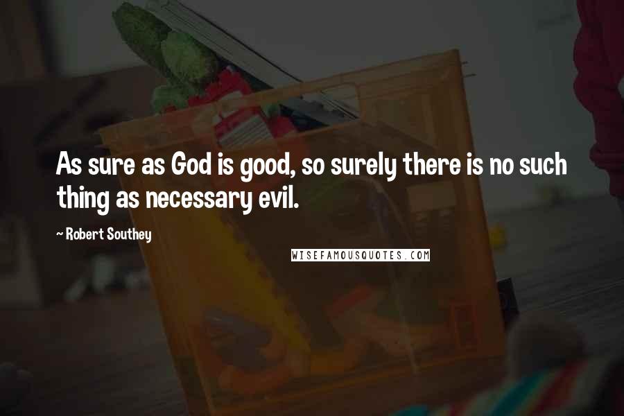 Robert Southey Quotes: As sure as God is good, so surely there is no such thing as necessary evil.