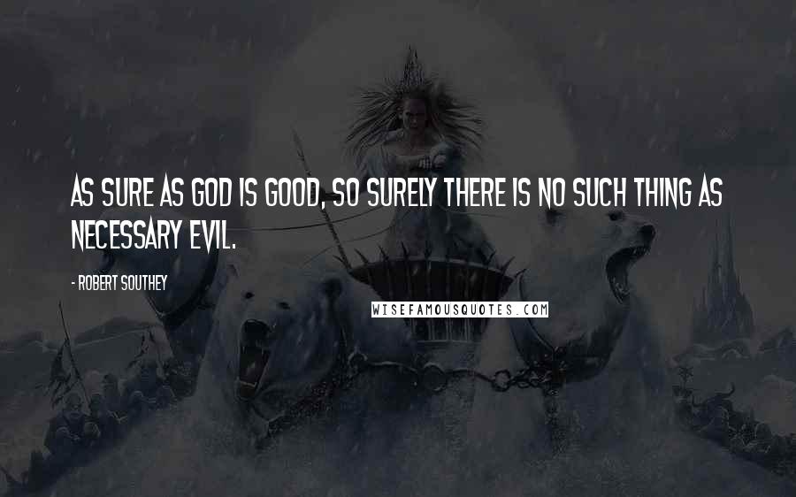 Robert Southey Quotes: As sure as God is good, so surely there is no such thing as necessary evil.