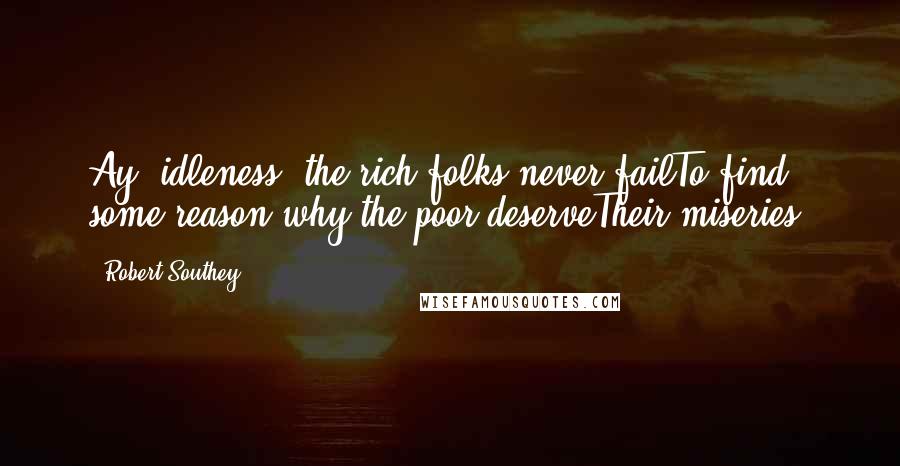 Robert Southey Quotes: Ay! idleness! the rich folks never failTo find some reason why the poor deserveTheir miseries.