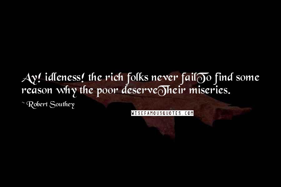 Robert Southey Quotes: Ay! idleness! the rich folks never failTo find some reason why the poor deserveTheir miseries.