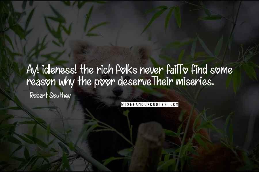 Robert Southey Quotes: Ay! idleness! the rich folks never failTo find some reason why the poor deserveTheir miseries.