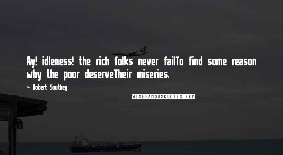 Robert Southey Quotes: Ay! idleness! the rich folks never failTo find some reason why the poor deserveTheir miseries.