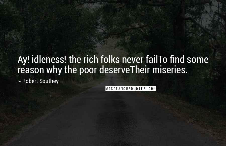 Robert Southey Quotes: Ay! idleness! the rich folks never failTo find some reason why the poor deserveTheir miseries.