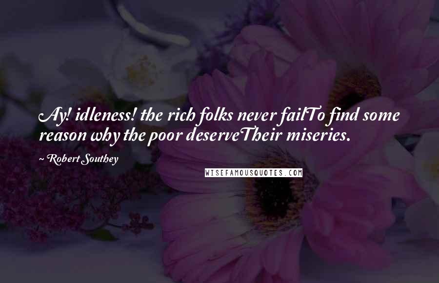 Robert Southey Quotes: Ay! idleness! the rich folks never failTo find some reason why the poor deserveTheir miseries.