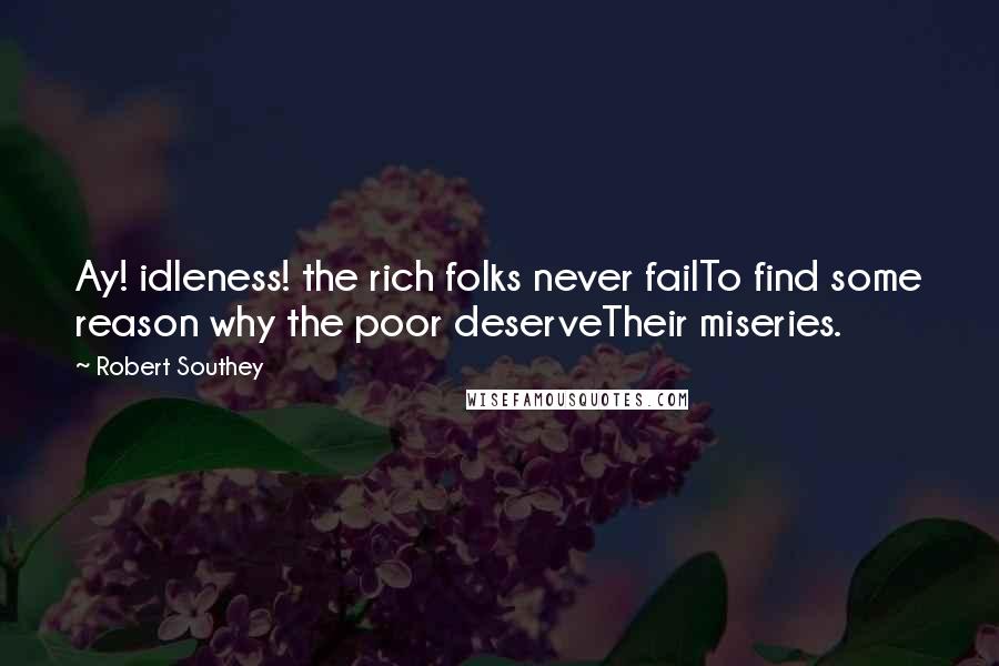 Robert Southey Quotes: Ay! idleness! the rich folks never failTo find some reason why the poor deserveTheir miseries.