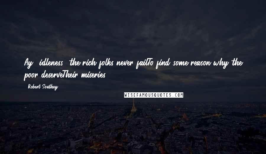 Robert Southey Quotes: Ay! idleness! the rich folks never failTo find some reason why the poor deserveTheir miseries.