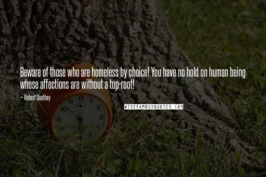 Robert Southey Quotes: Beware of those who are homeless by choice! You have no hold on human being whose affections are without a top-root!