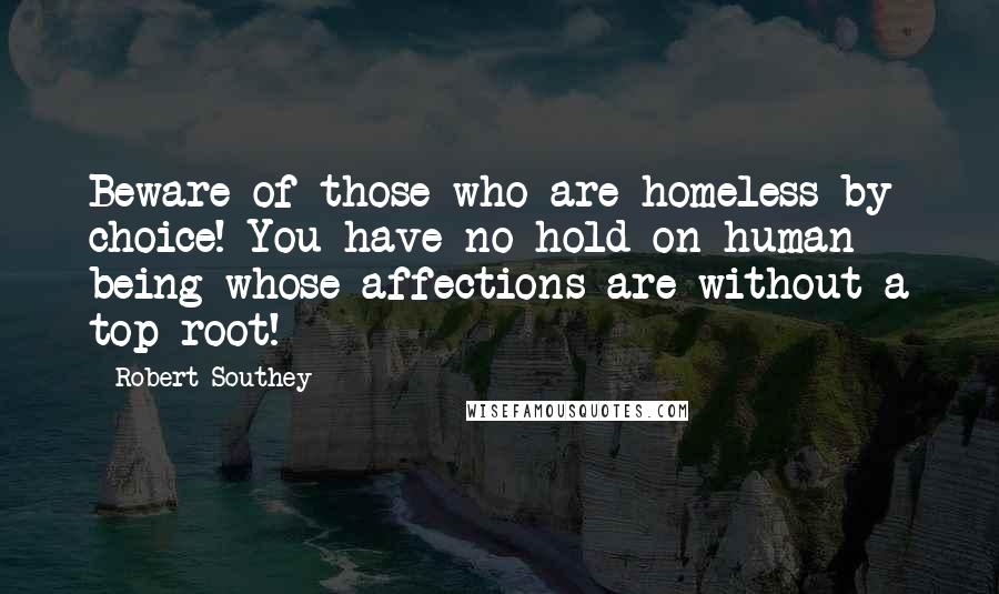 Robert Southey Quotes: Beware of those who are homeless by choice! You have no hold on human being whose affections are without a top-root!