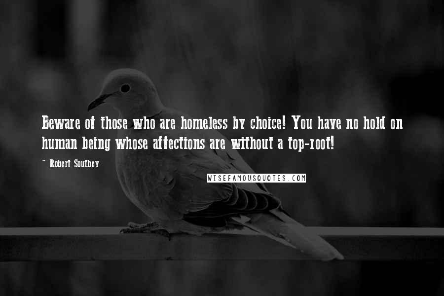 Robert Southey Quotes: Beware of those who are homeless by choice! You have no hold on human being whose affections are without a top-root!
