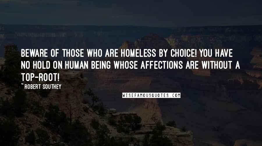 Robert Southey Quotes: Beware of those who are homeless by choice! You have no hold on human being whose affections are without a top-root!