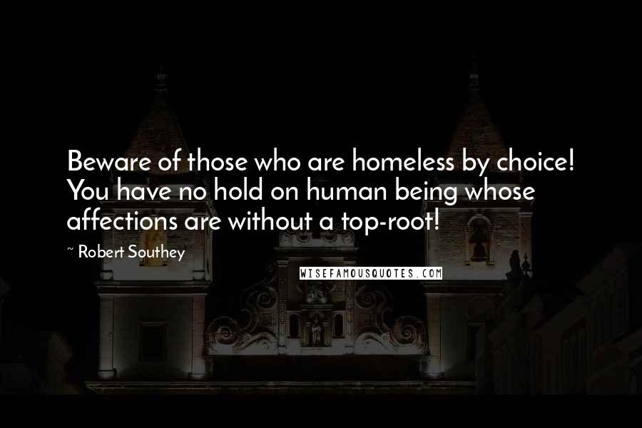 Robert Southey Quotes: Beware of those who are homeless by choice! You have no hold on human being whose affections are without a top-root!