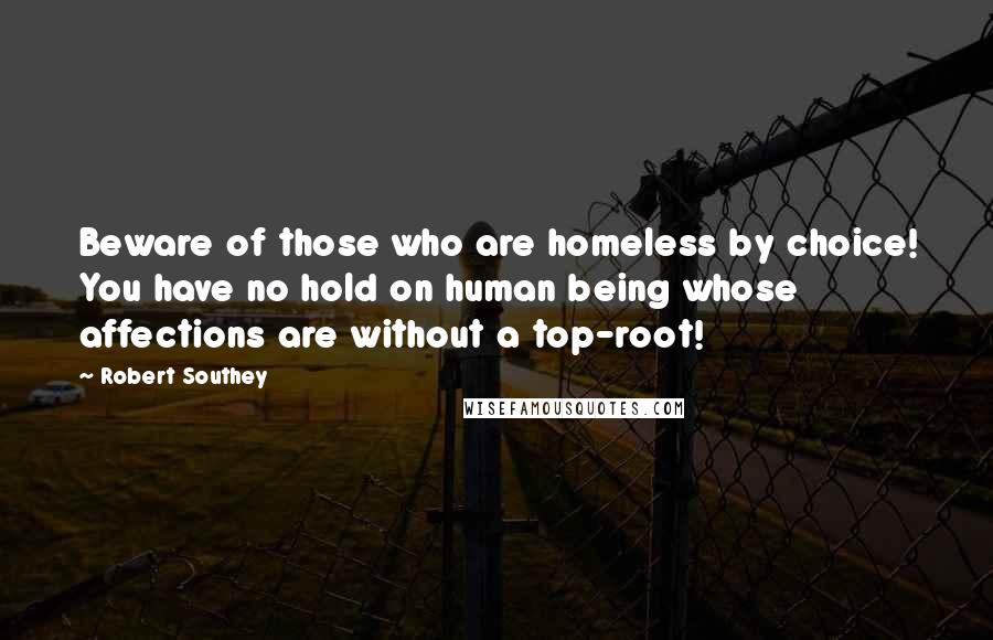 Robert Southey Quotes: Beware of those who are homeless by choice! You have no hold on human being whose affections are without a top-root!