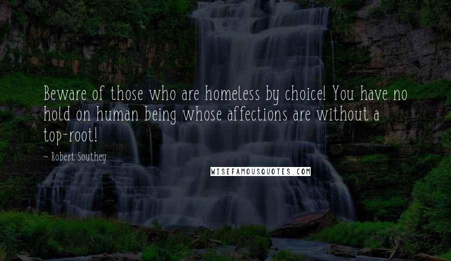 Robert Southey Quotes: Beware of those who are homeless by choice! You have no hold on human being whose affections are without a top-root!