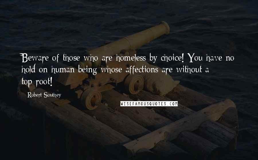 Robert Southey Quotes: Beware of those who are homeless by choice! You have no hold on human being whose affections are without a top-root!