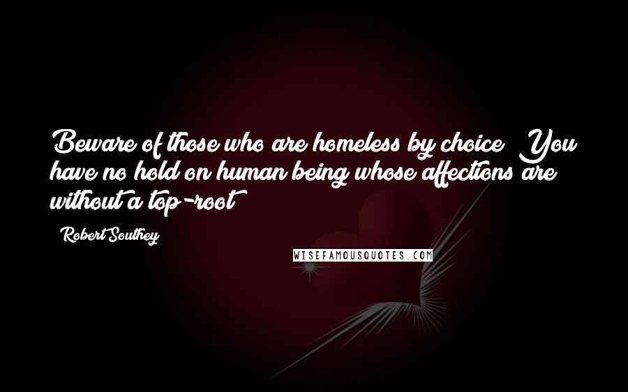 Robert Southey Quotes: Beware of those who are homeless by choice! You have no hold on human being whose affections are without a top-root!